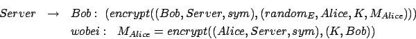 \begin{eqnarray*}
Server & \rightarrow & Bob: \; (encrypt((Bob,Server,sym),(ran...
... & & wobei: \;\; M_{Alice} = encrypt((Alice,Server,sym),(K,Bob))
\end{eqnarray*}